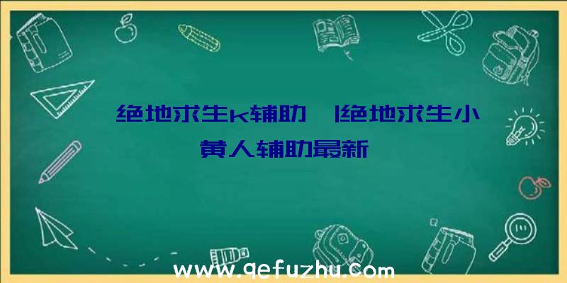 「绝地求生k辅助」|绝地求生小黄人辅助最新